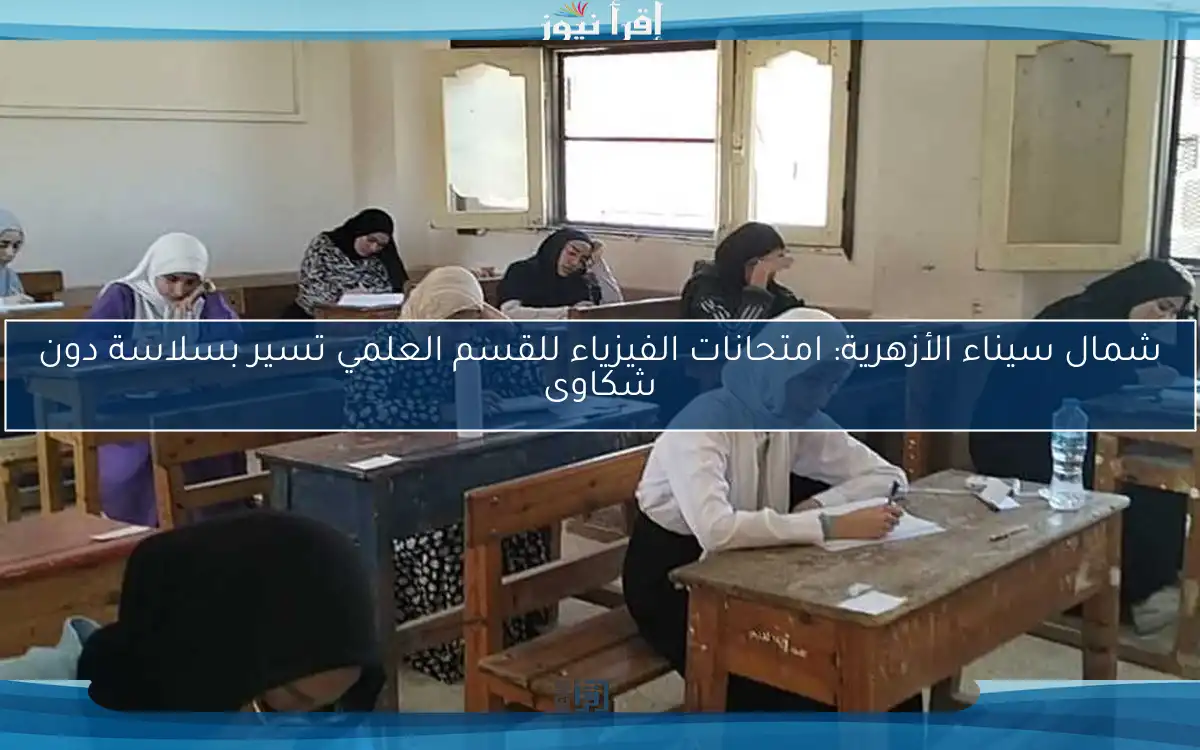 شمال سيناء الأزهرية: امتحانات الفيزياء للقسم العلمي تسير بسلاسة دون شكاوى