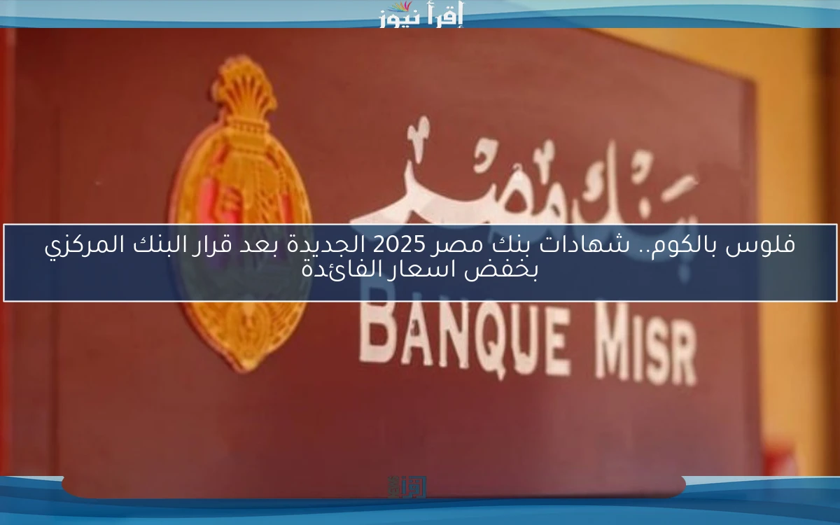 فلوس بالكوم.. شهادات بنك مصر 2025 الجديدة بعد قرار البنك المركزي بخفض اسعار الفائدة