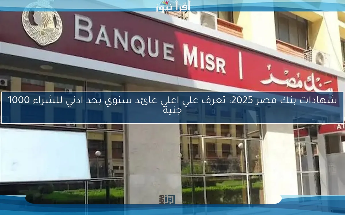 شهادات بنك مصر 2025: تعرف علي اعلي عائد سنوي بحد ادني للشراء 1000 جنية