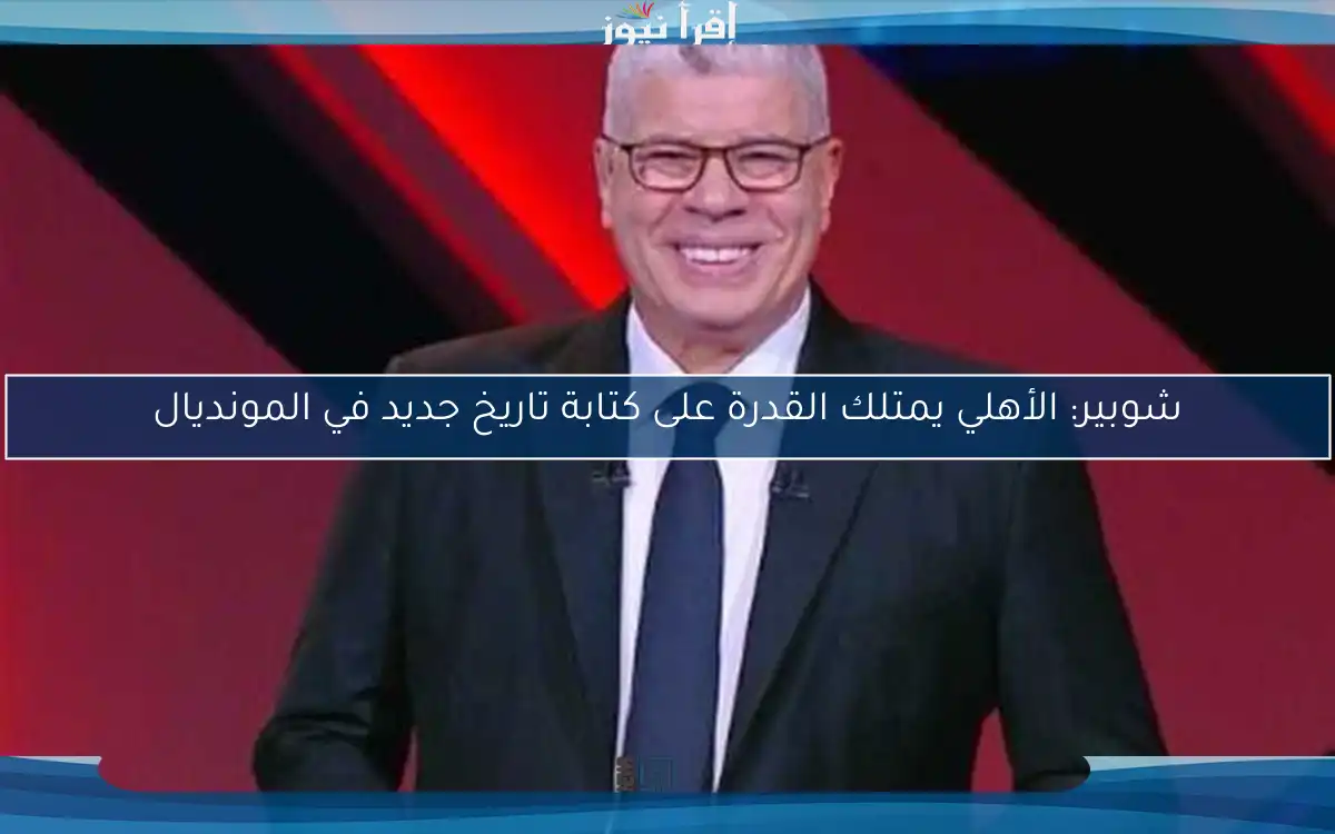 شوبير: الأهلي يمتلك القدرة على كتابة تاريخ جديد في المونديال