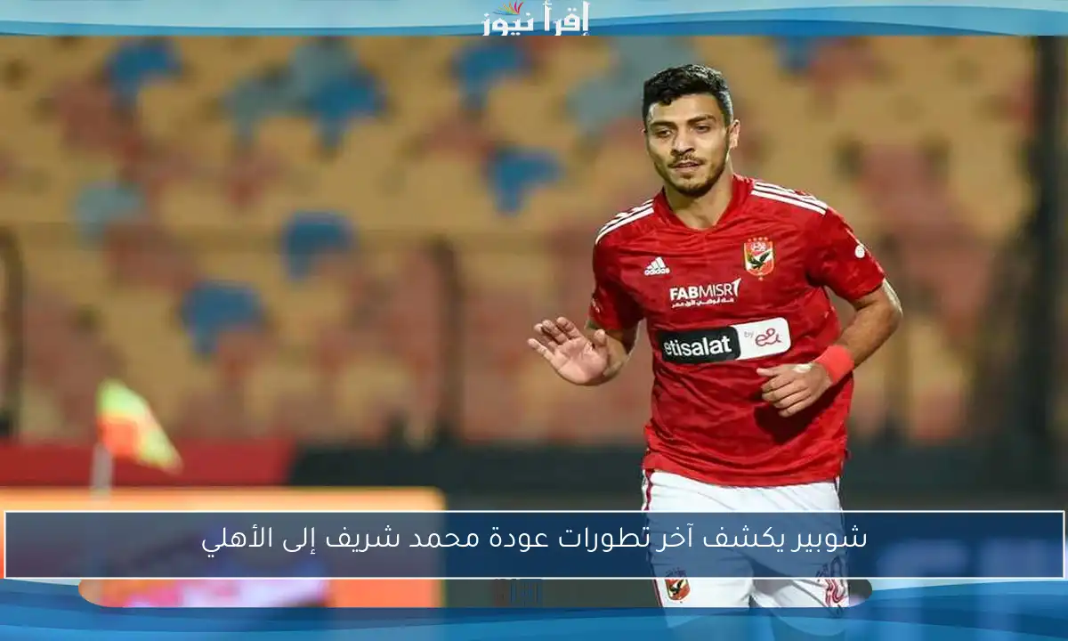 شوبير يكشف آخر تطورات عودة محمد شريف إلى الأهلي