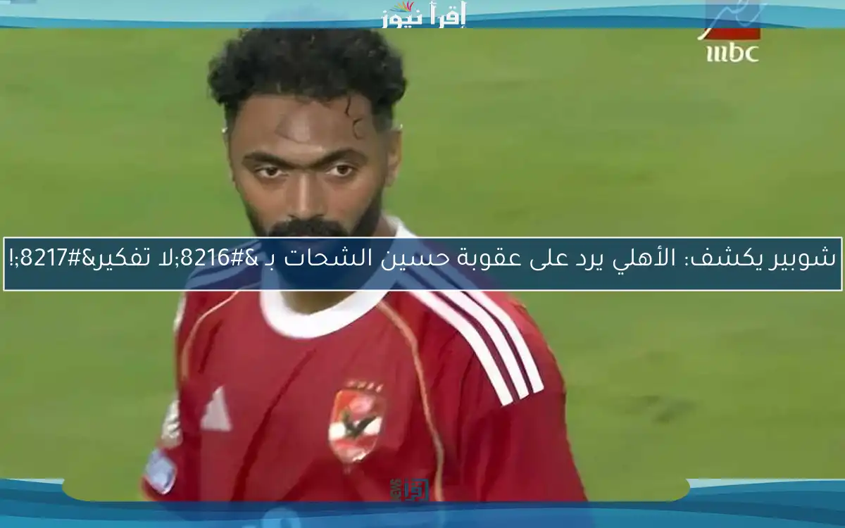 شوبير يكشف: الأهلي يرد على عقوبة حسين الشحات بـ ‘لا تفكير’!