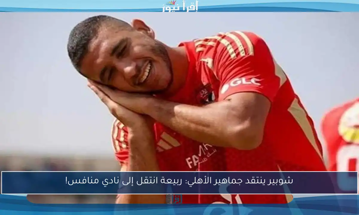 شوبير ينتقد جماهير الأهلي: ربيعة انتقل إلى نادي منافس!