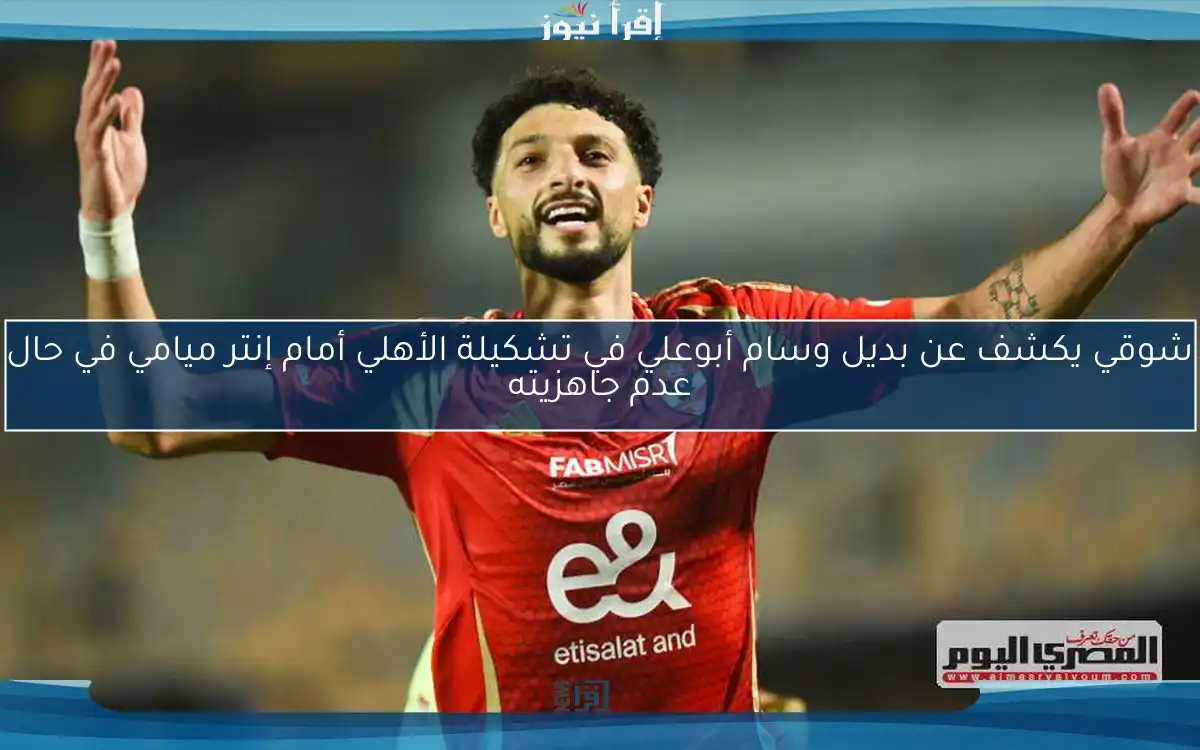 شوقي يكشف عن بديل وسام أبوعلي في تشكيلة الأهلي أمام إنتر ميامي في حال عدم جاهزيته