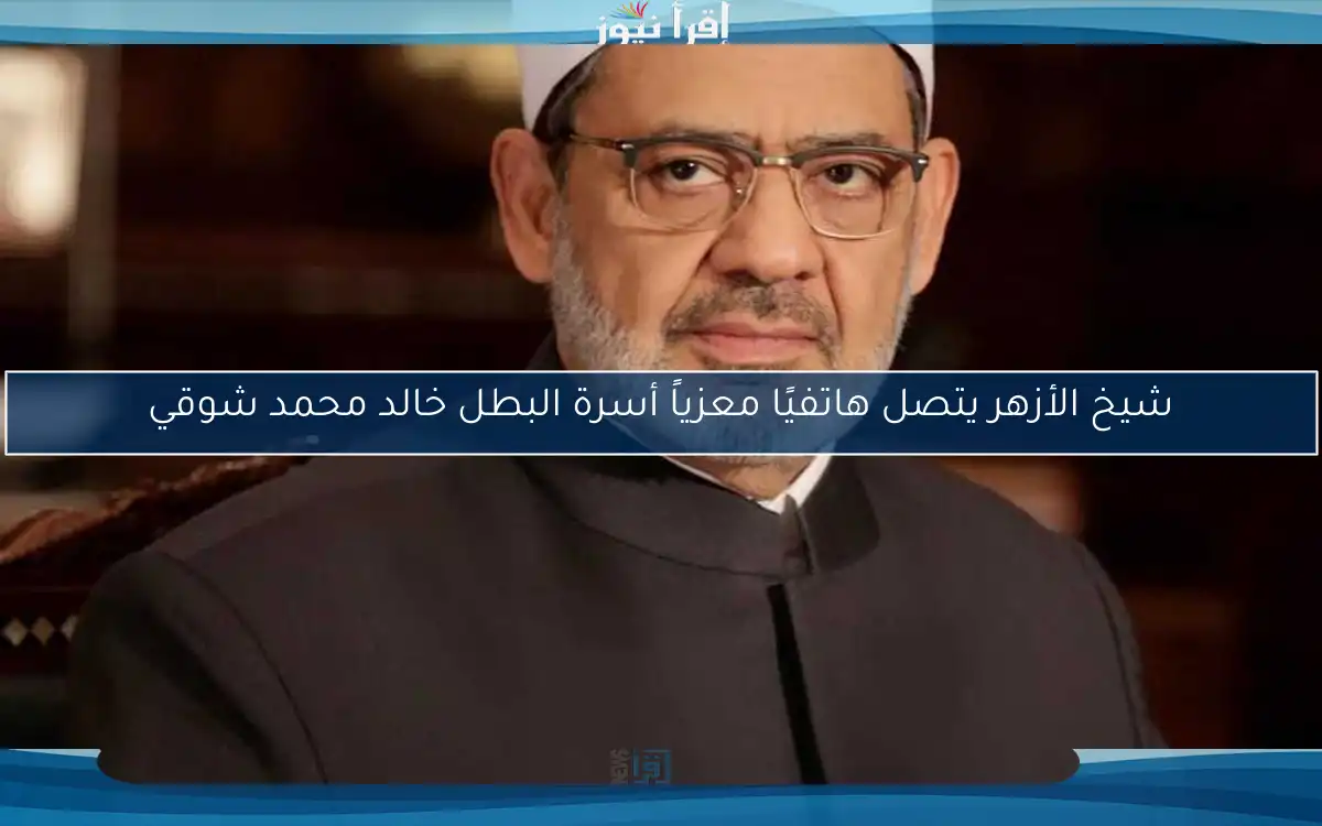 شيخ الأزهر يتصل هاتفيًا معزياً أسرة البطل خالد محمد شوقي