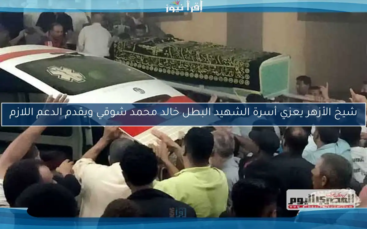 شيخ الأزهر يعزي أسرة الشهيد البطل خالد محمد شوقي ويقدم الدعم اللازم