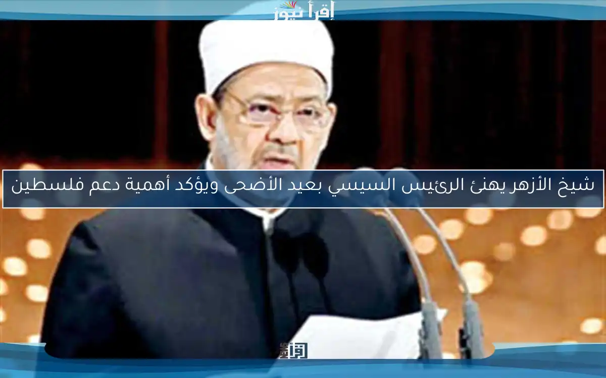 شيخ الأزهر يهنئ الرئيس السيسي بعيد الأضحى ويؤكد أهمية دعم فلسطين