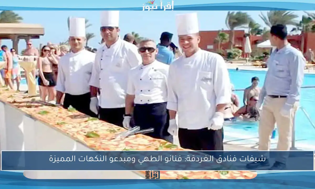 شيفات فنادق الغردقة: فنانو الطهي ومبدعو النكهات المميزة