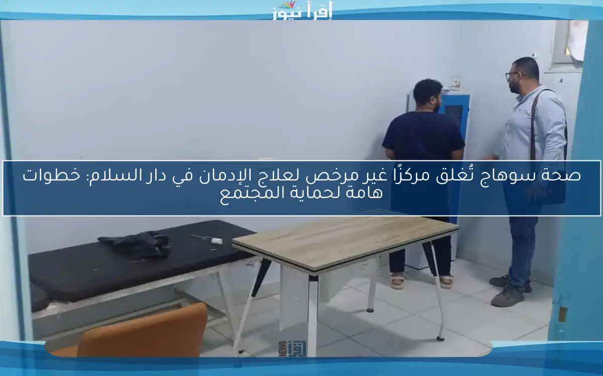صحة سوهاج تُغلق مركزًا غير مرخص لعلاج الإدمان في دار السلام: خطوات هامة لحماية المجتمع