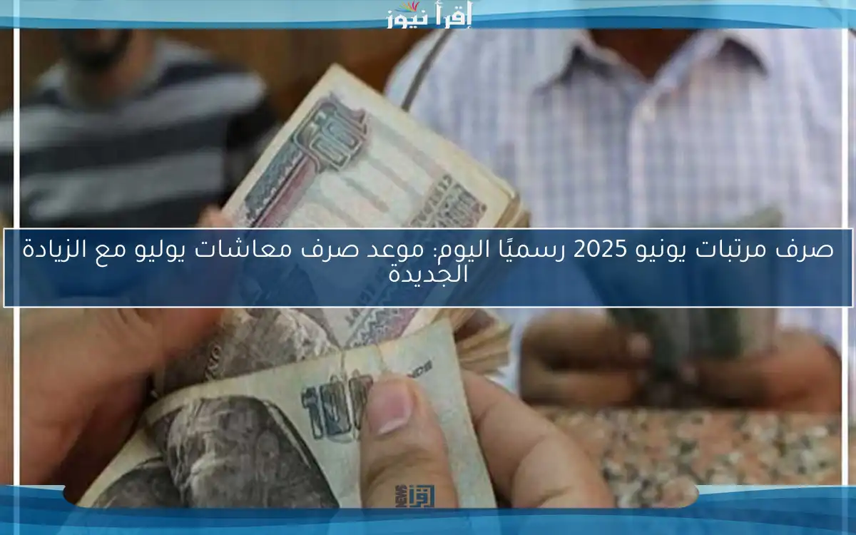صرف مرتبات يونيو 2025 رسميًا اليوم: موعد صرف معاشات يوليو مع الزيادة الجديدة
