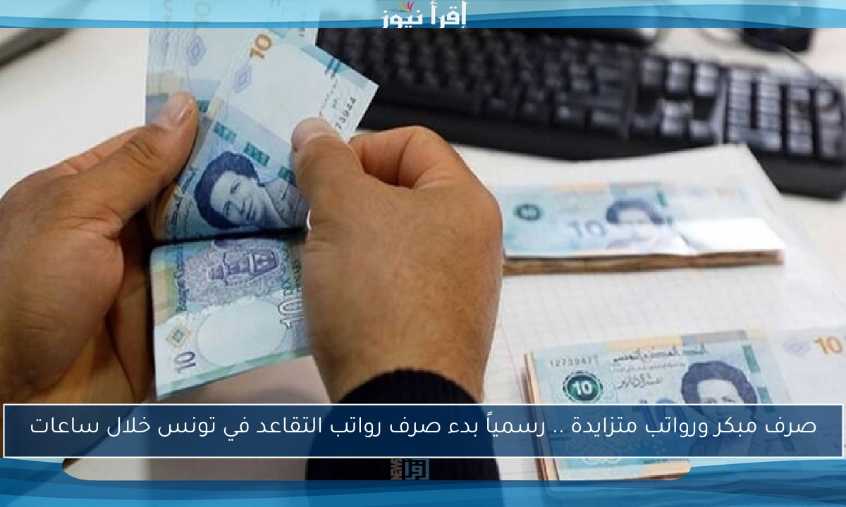صرف مبكر ورواتب متزايدة .. رسمياً بدء صرف رواتب التقاعد في تونس خلال ساعات