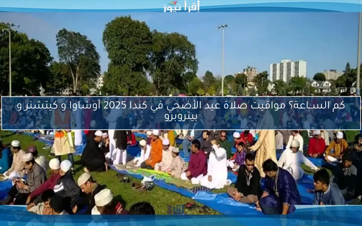 كم الســاعة؟ مواقيت صلاة عيد الأضحي في كندا 2025 أوشاوا و كيتشنر و بيتروبرو