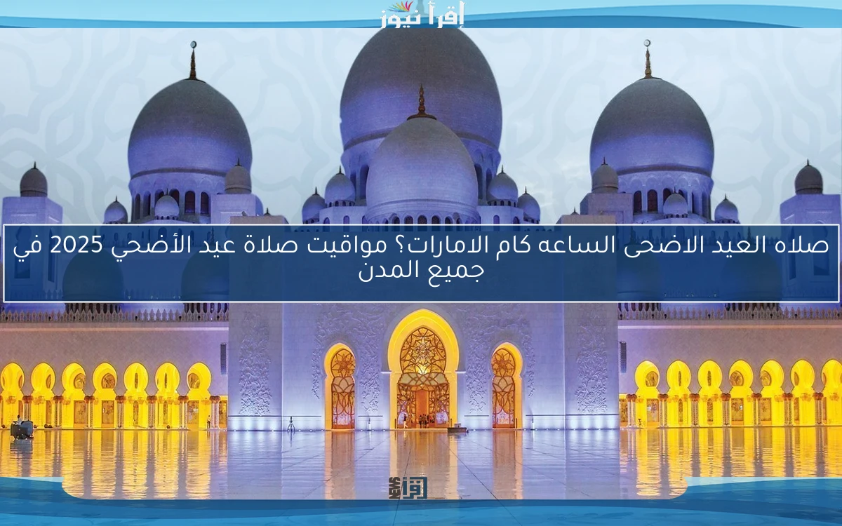صلاه العيد الاضحى الساعه كام الامارات؟ مواقيت صلاة عيد الأضحي 2025 في جميع المدن