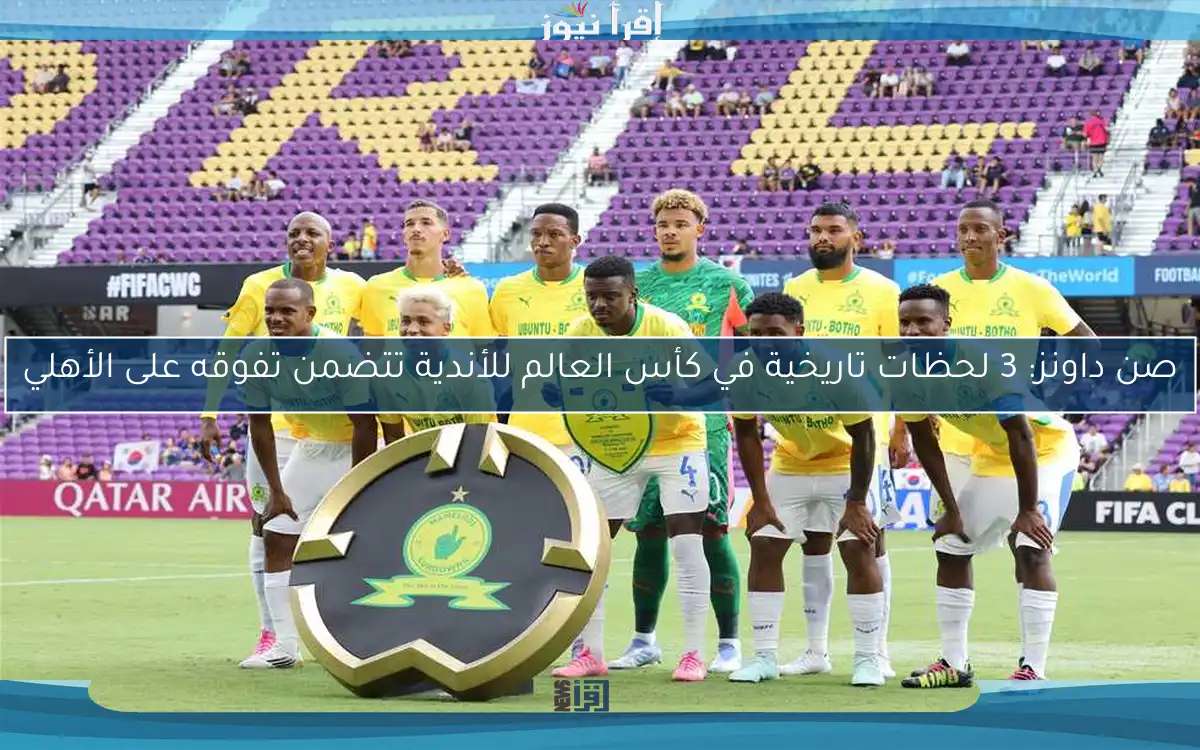 صن داونز: 3 لحظات تاريخية في كأس العالم للأندية تتضمن تفوقه على الأهلي