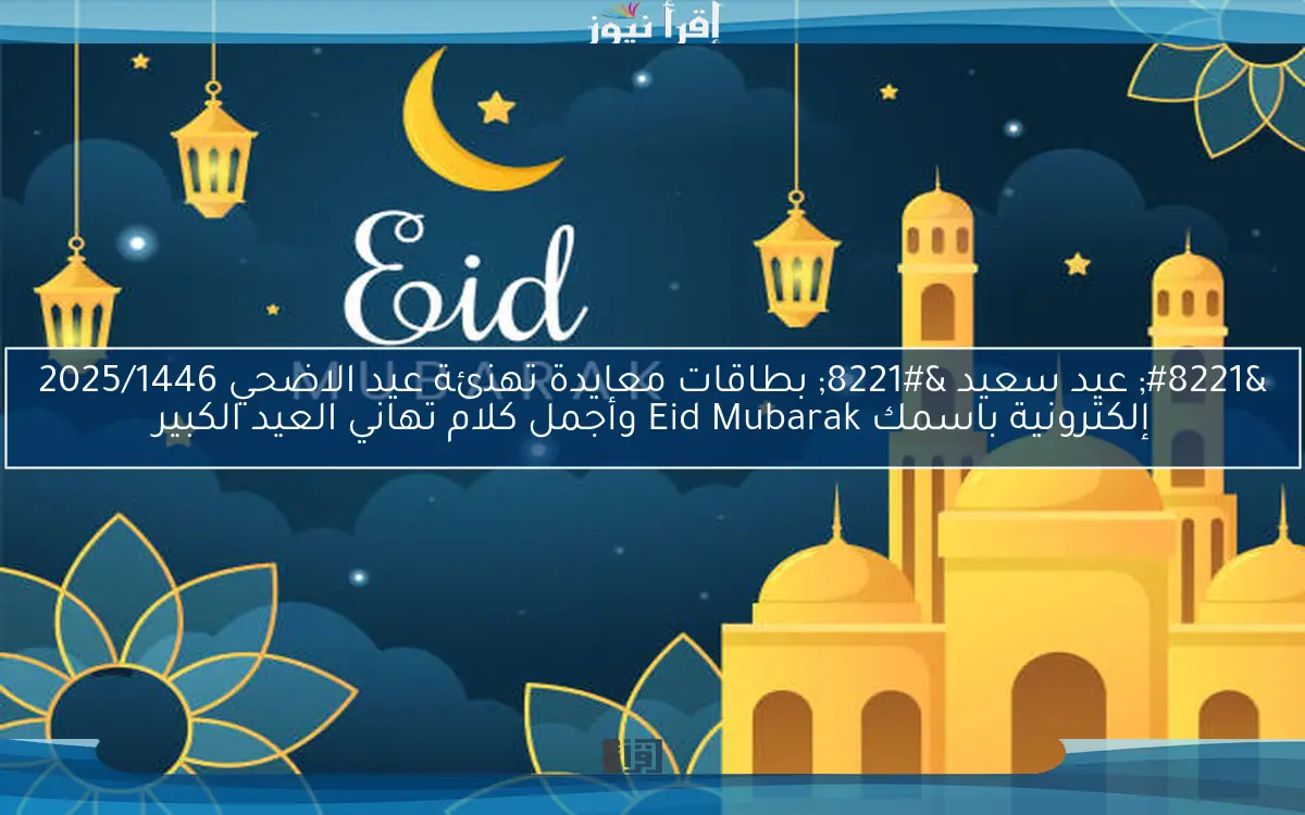 ” عيد سعيد ” بطاقات معايدة تهنئة عيد الاضحي 2025/1446 إلكترونية باسمك Eid Mubarak وأجمل كلام تهاني العيد الكبير