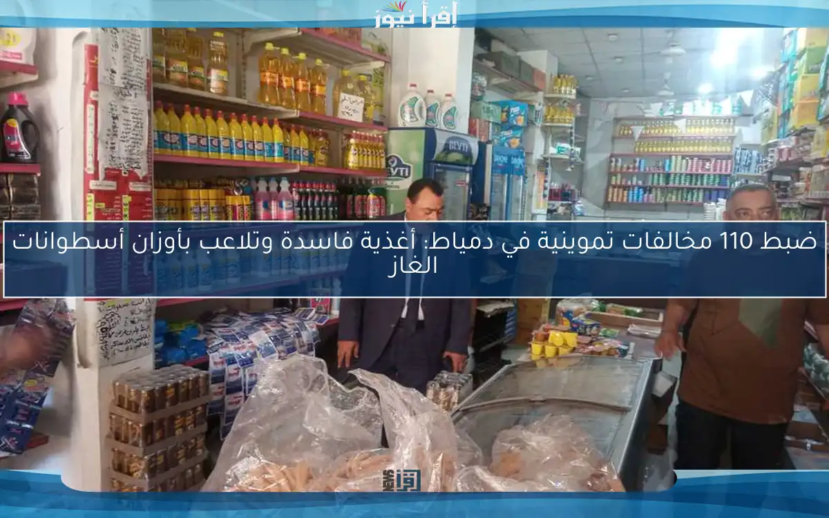 ضبط 110 مخالفات تموينية في دمياط: أغذية فاسدة وتلاعب بأوزان أسطوانات الغاز