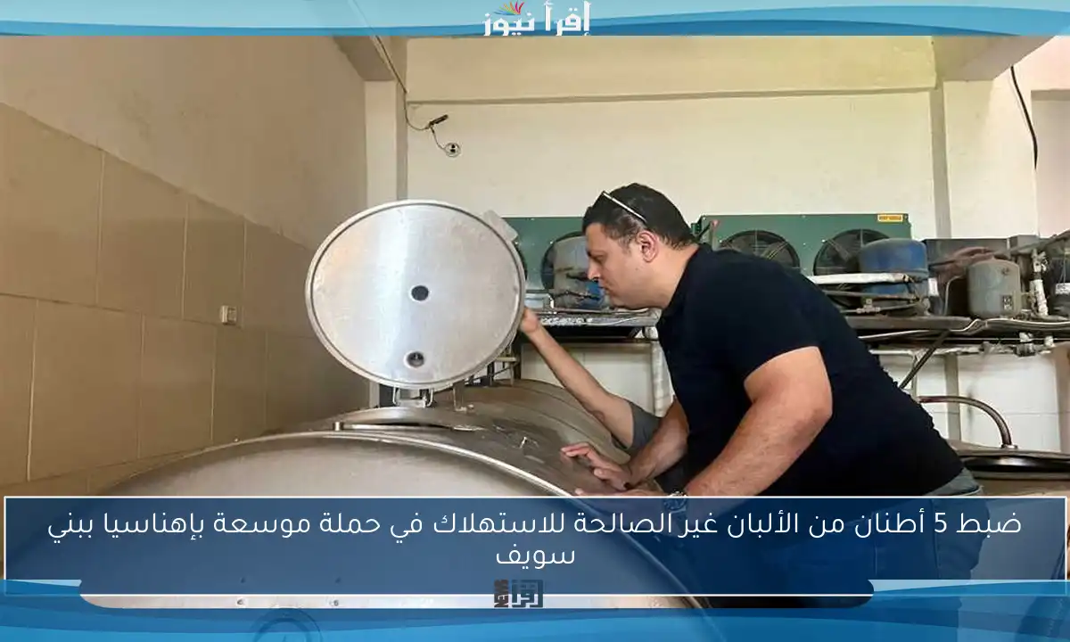 ضبط 5 أطنان من الألبان غير الصالحة للاستهلاك في حملة موسعة بإهناسيا ببني سويف