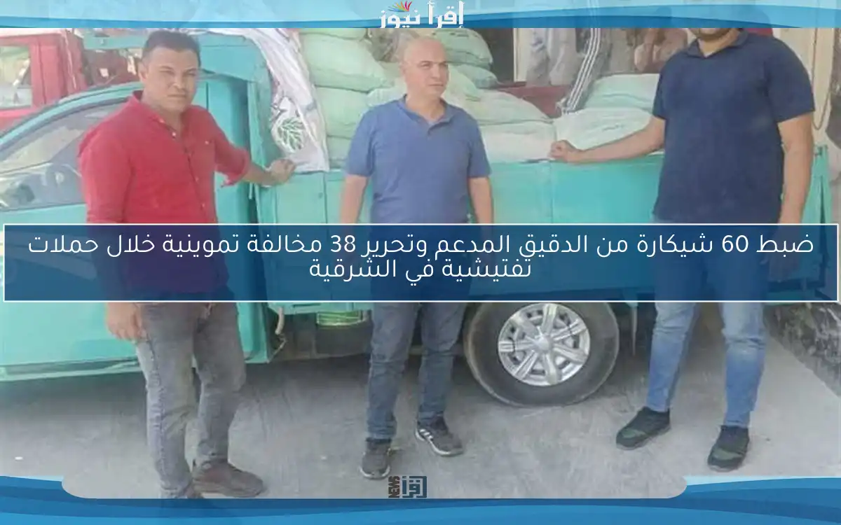 ضبط 60 شيكارة من الدقيق المدعم وتحرير 38 مخالفة تموينية خلال حملات تفتيشية في الشرقية