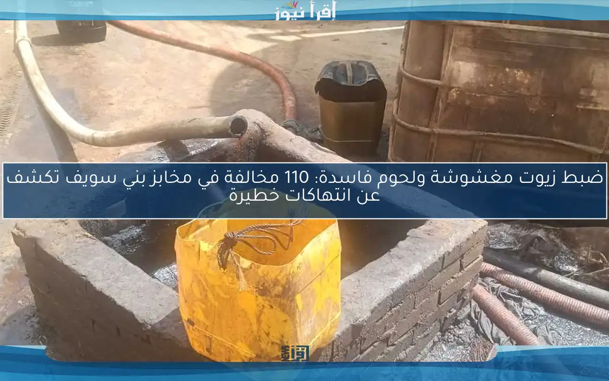 ضبط زيوت مغشوشة ولحوم فاسدة: 110 مخالفة في مخابز بني سويف تكشف عن انتهاكات خطيرة