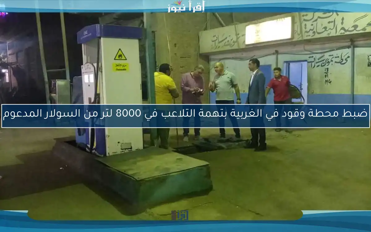 ضبط محطة وقود في الغربية بتهمة التلاعب في 8000 لتر من السولار المدعوم