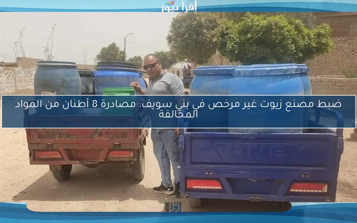 ضبط مصنع زيوت غير مرخص في بني سويف: مصادرة 8 أطنان من المواد المخالفة