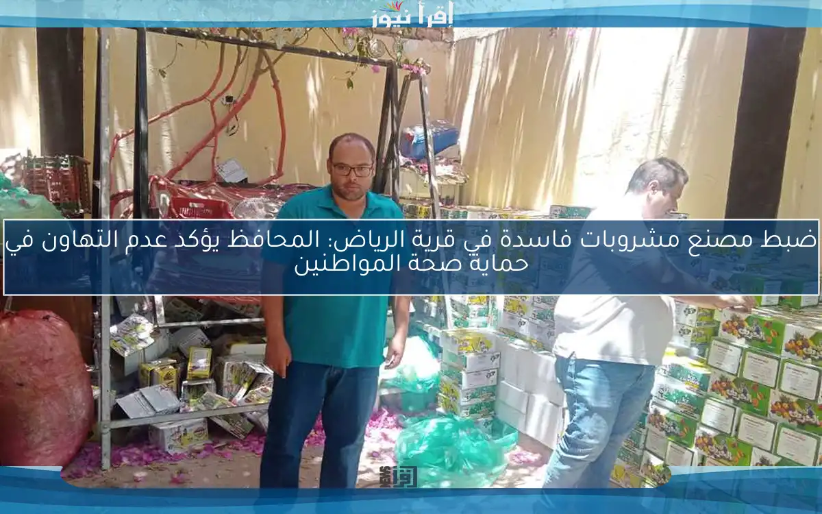 ضبط مصنع مشروبات فاسدة في قرية الرياض: المحافظ يؤكد عدم التهاون في حماية صحة المواطنين