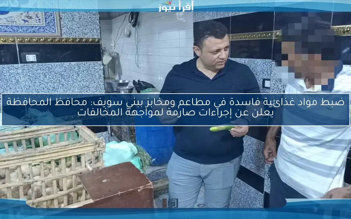 ضبط مواد غذائية فاسدة في مطاعم ومخابز ببني سويف: محافظ المحافظة يعلن عن إجراءات صارمة لمواجهة المخالفات