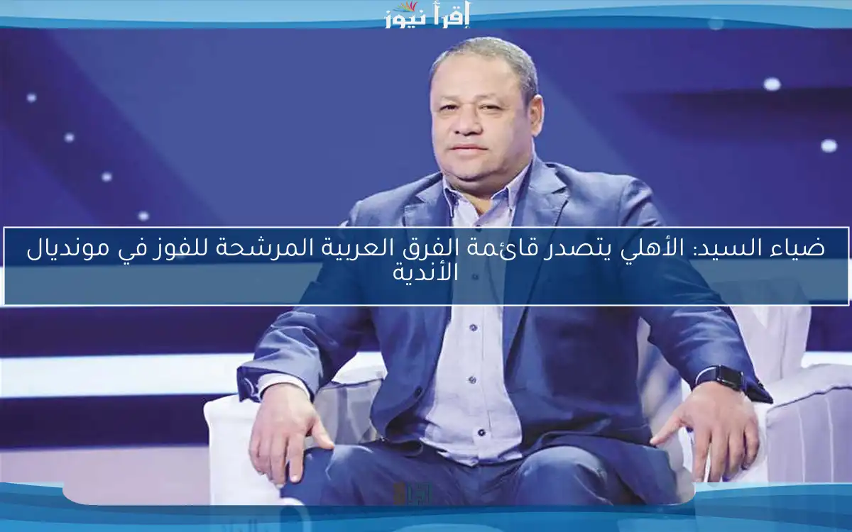 ضياء السيد: الأهلي يتصدر قائمة الفرق العربية المرشحة للفوز في مونديال الأندية