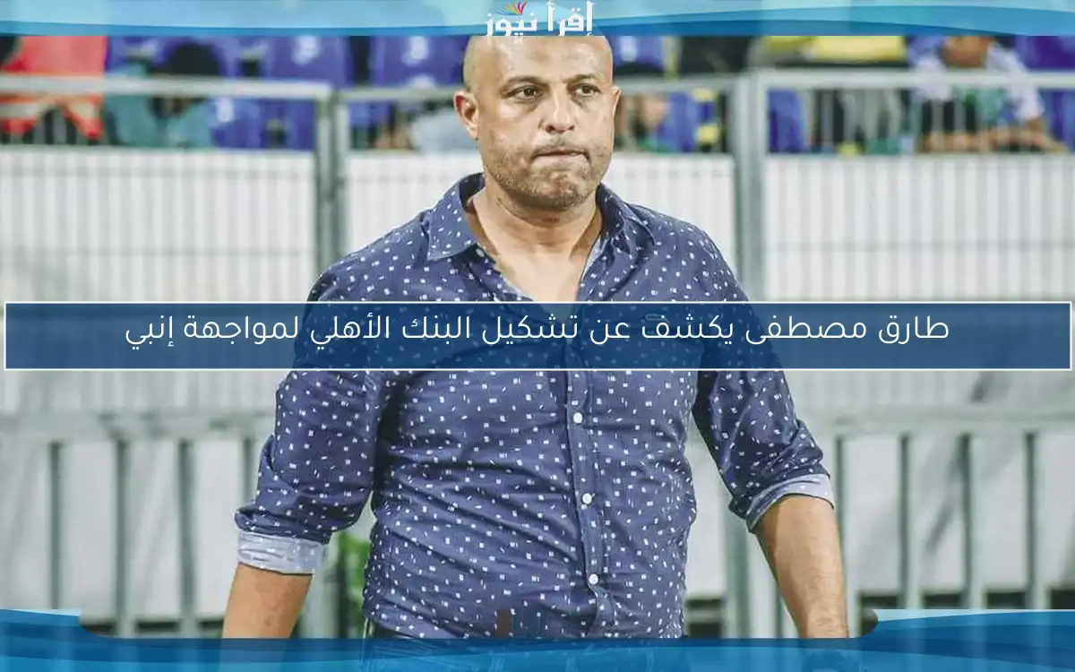 طارق مصطفى يكشف عن تشكيل البنك الأهلي لمواجهة إنبي