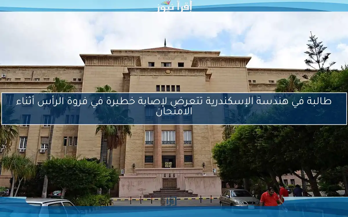 طالبة في هندسة الإسكندرية تتعرض لإصابة خطيرة في فروة الرأس أثناء الامتحان