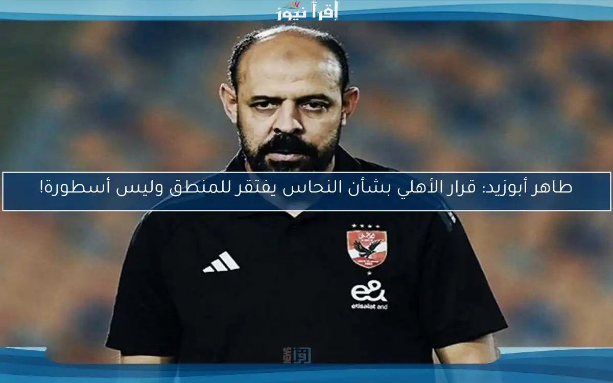 طاهر أبوزيد: قرار الأهلي بشأن النحاس يفتقر للمنطق وليس أسطورة!