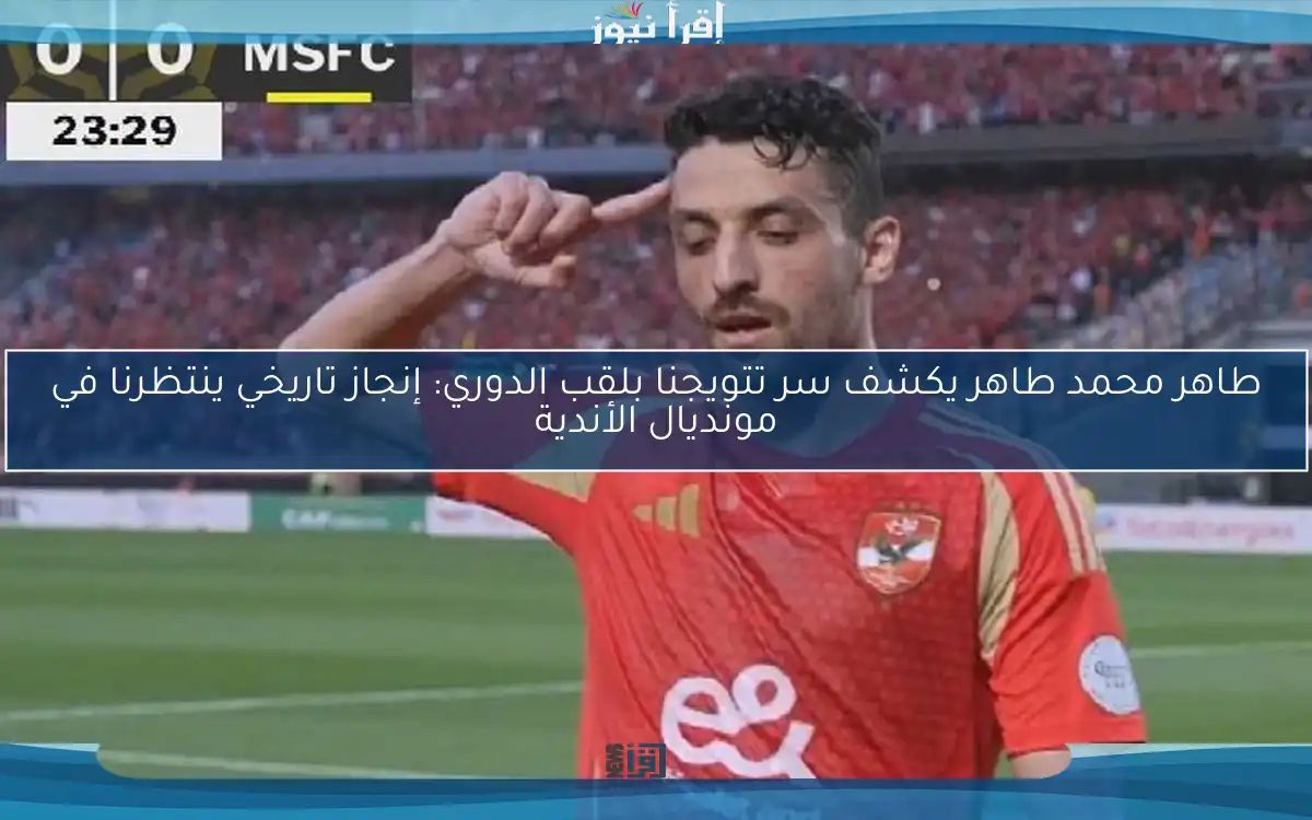 طاهر محمد طاهر يكشف سر تتويجنا بلقب الدوري: إنجاز تاريخي ينتظرنا في مونديال الأندية