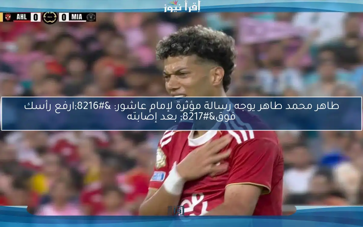 طاهر محمد طاهر يوجه رسالة مؤثرة لإمام عاشور: ‘ارفع رأسك فوق’ بعد إصابته
