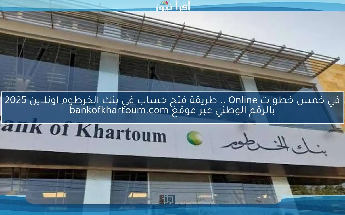 في خمس خطوات Online .. طريقة فتح حساب في بنك الخرطوم اونلاين 2025 بالرقم الوطني عبر موقع bankofkhartoum.com