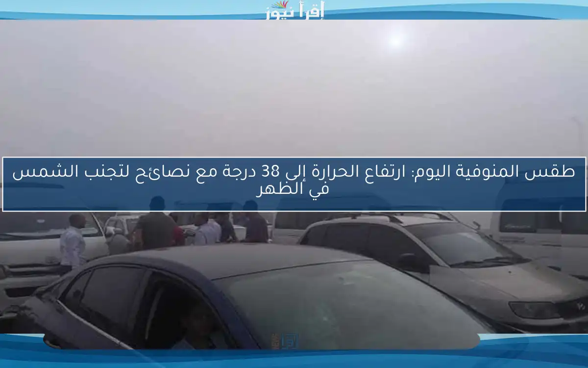 طقس المنوفية اليوم: ارتفاع الحرارة إلى 38 درجة مع نصائح لتجنب الشمس في الظهر