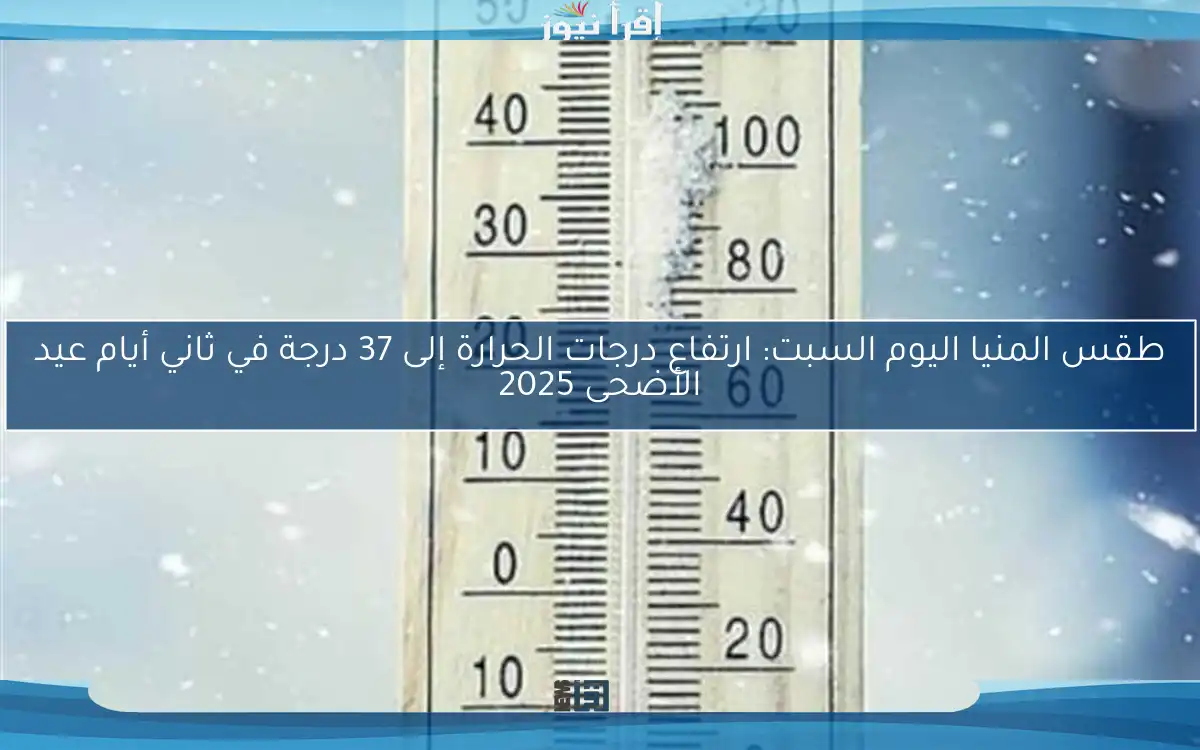 طقس المنيا اليوم السبت: ارتفاع درجات الحرارة إلى 37 درجة في ثاني أيام عيد الأضحى 2025