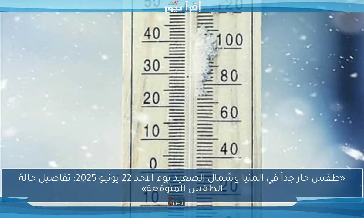 «طقس حار جداً في المنيا وشمال الصعيد يوم الأحد 22 يونيو 2025: تفاصيل حالة الطقس المتوقعة»