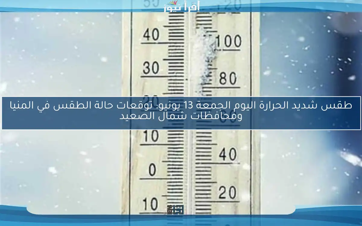 طقس شديد الحرارة اليوم الجمعة 13 يونيو: توقعات حالة الطقس في المنيا ومحافظات شمال الصعيد