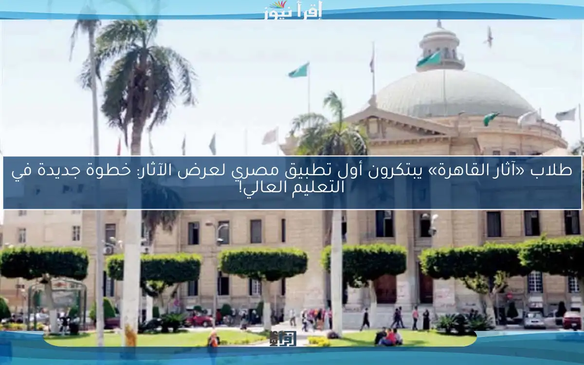 طلاب «آثار القاهرة» يبتكرون أول تطبيق مصري لعرض الآثار: خطوة جديدة في التعليم العالي!