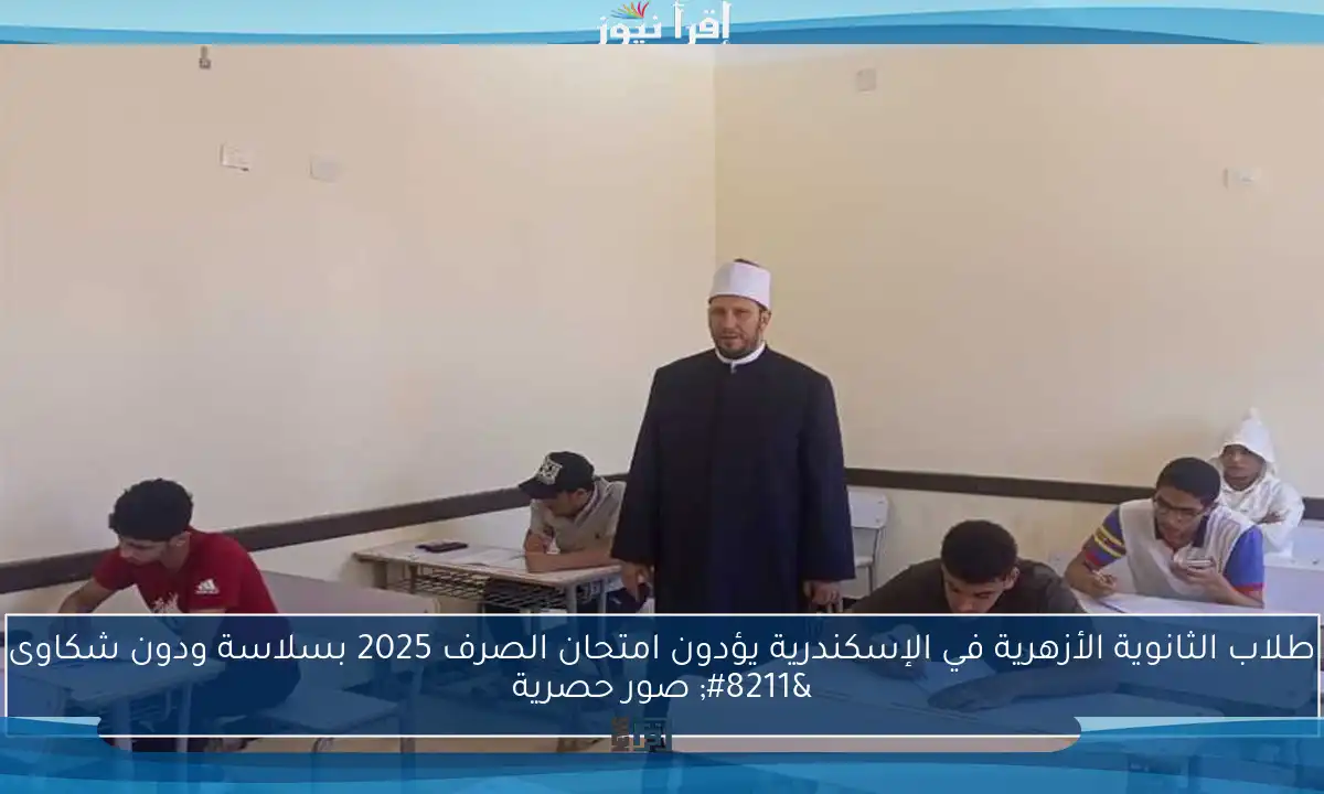 طلاب الثانوية الأزهرية في الإسكندرية يؤدون امتحان الصرف 2025 بسلاسة ودون شكاوى – صور حصرية