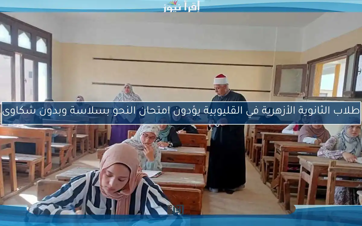 طلاب الثانوية الأزهرية في القليوبية يؤدون امتحان النحو بسلاسة وبدون شكاوى