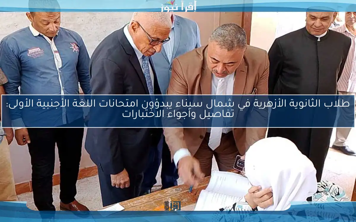 طلاب الثانوية الأزهرية في شمال سيناء يبدؤون امتحانات اللغة الأجنبية الأولى: تفاصيل وأجواء الاختبارات