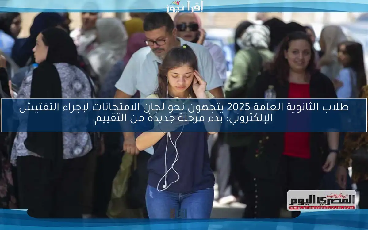 طلاب الثانوية العامة 2025 يتجهون نحو لجان الامتحانات لإجراء التفتيش الإلكتروني: بدء مرحلة جديدة من التقييم