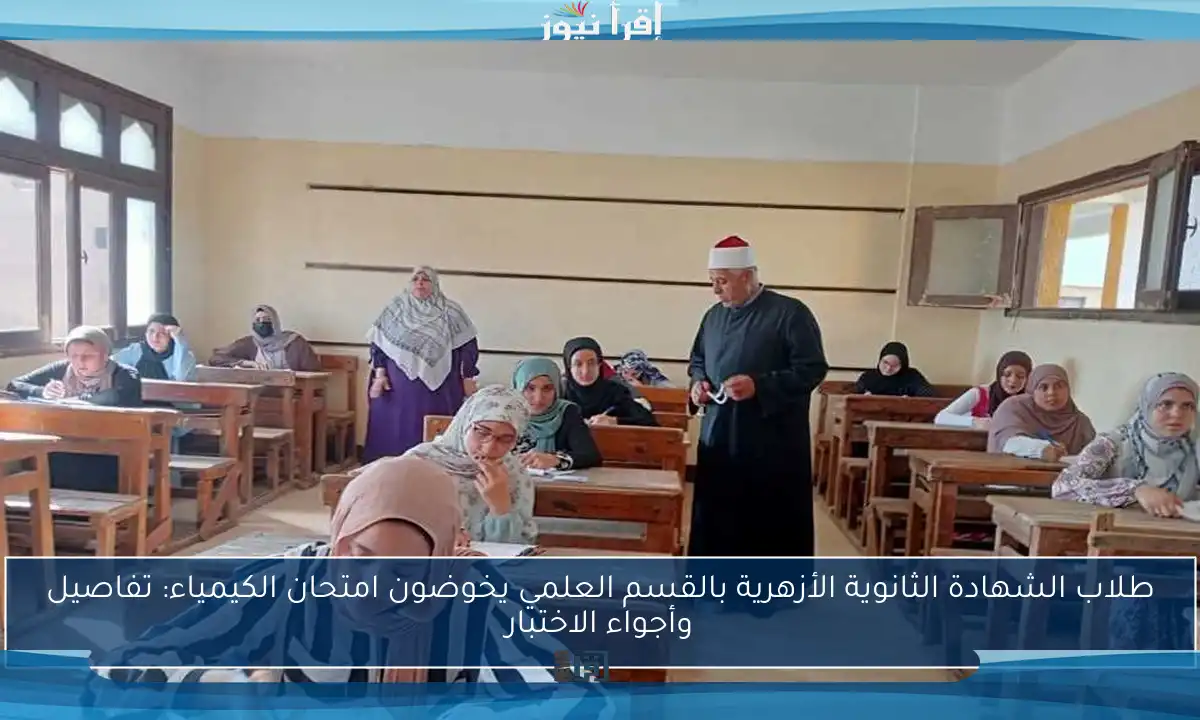 طلاب الشهادة الثانوية الأزهرية بالقسم العلمي يخوضون امتحان الكيمياء: تفاصيل وأجواء الاختبار