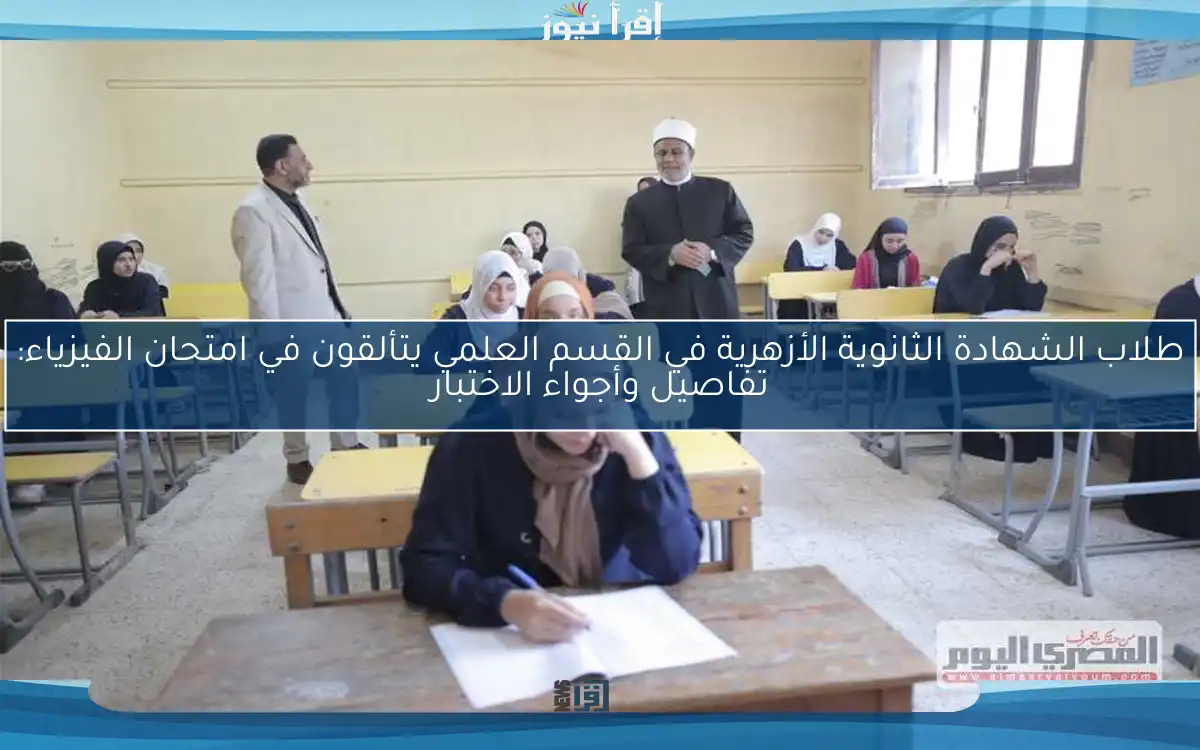 طلاب الشهادة الثانوية الأزهرية في القسم العلمي يتألقون في امتحان الفيزياء: تفاصيل وأجواء الاختبار