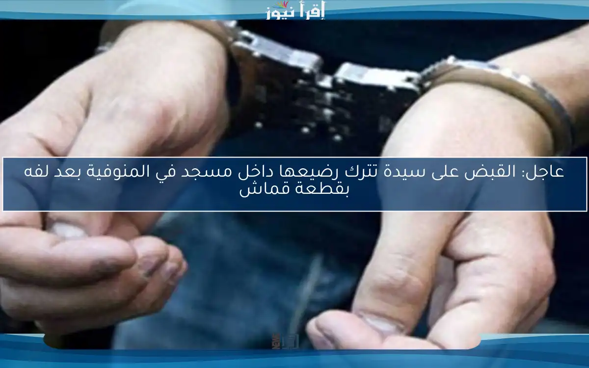عاجل: القبض على سيدة تترك رضيعها داخل مسجد في المنوفية بعد لفه بقطعة قماش