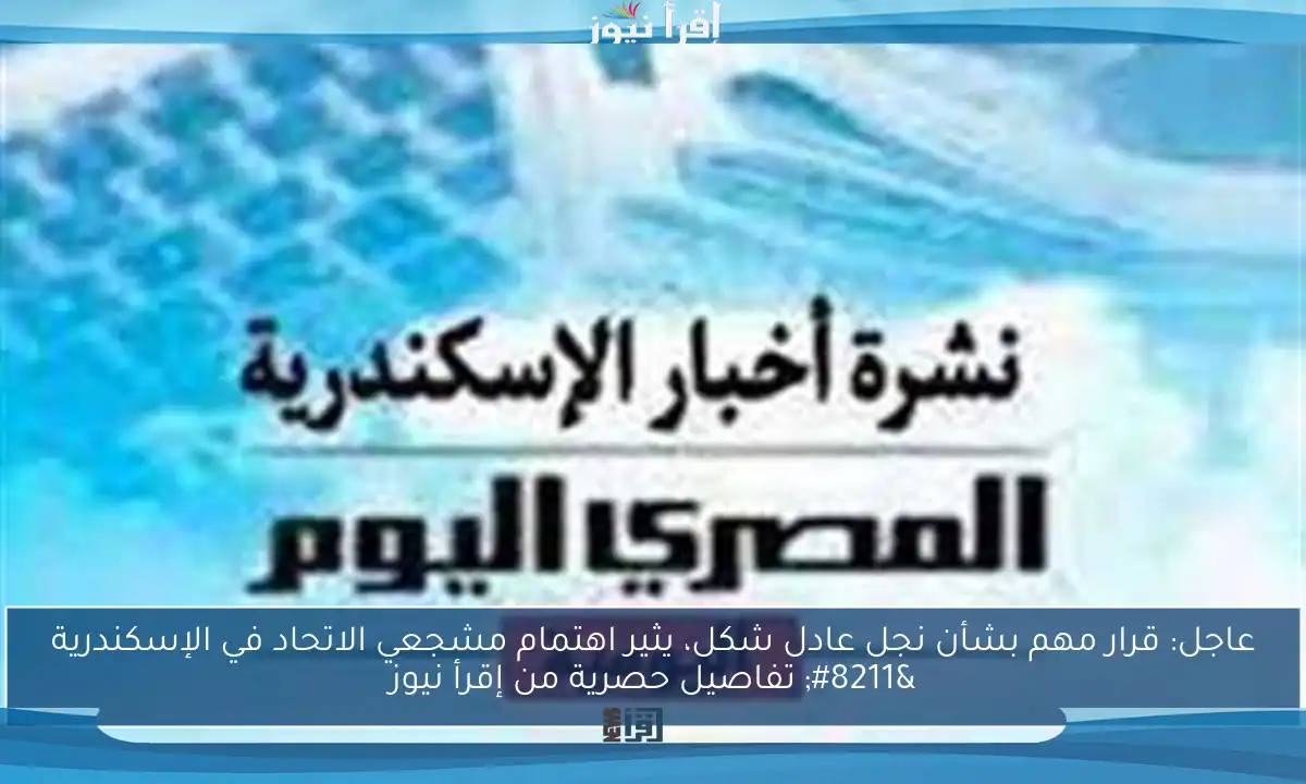 عاجل: قرار مهم بشأن نجل عادل شكل، يثير اهتمام مشجعي الاتحاد في الإسكندرية – تفاصيل حصرية من إقرأ نيوز