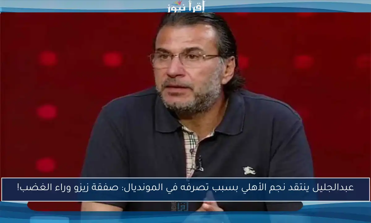 عبدالجليل ينتقد نجم الأهلي بسبب تصرفه في المونديال: صفقة زيزو وراء الغضب!