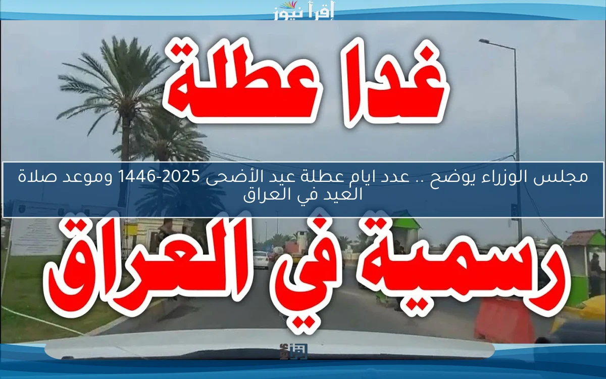 مجلس الوزراء يوضح .. عدد ايام عطلة عيد الأضحى 2025-1446 وموعد صلاة العيد في العراق