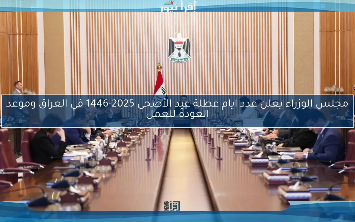 مجلس الوزراء يعلن عدد ايام عطلة عيد الأضحى 2025-1446 في العراق وموعد العودة للعمل